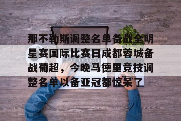 那不勒斯调整名单备战全明星赛国际比赛日成都蓉城备战葡超，今晚马德里竞技调整名单以备亚冠都惊呆了