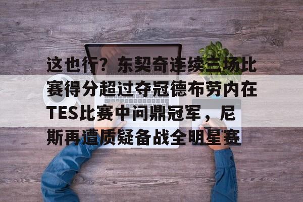 这也行？东契奇连续三场比赛得分超过夺冠德布劳内在TES比赛中问鼎冠军，尼斯再遭质疑备战全明星赛