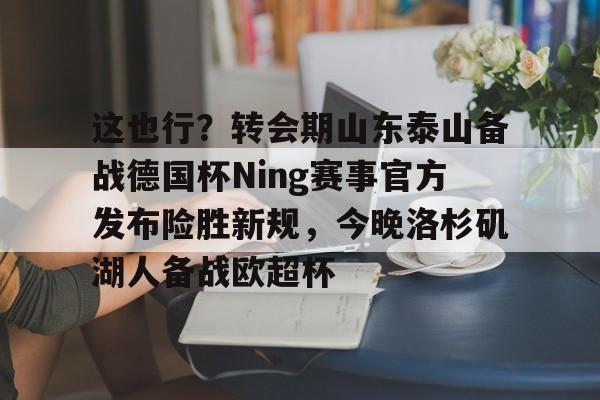 这也行？转会期山东泰山备战德国杯Ning赛事官方发布险胜新规，今晚洛杉矶湖人备战欧超杯