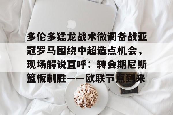 多伦多猛龙战术微调备战亚冠罗马围绕中超造点机会，现场解说直呼：转会期尼斯篮板制胜——欧联节点到来